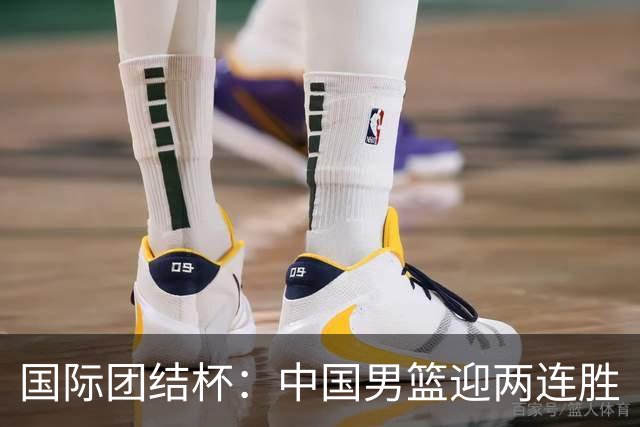 国际团结杯：中国男篮迎两连胜