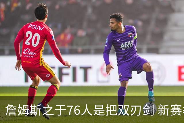 詹姆斯之于76人是把双刃剑 新赛季需直面六大隐患？