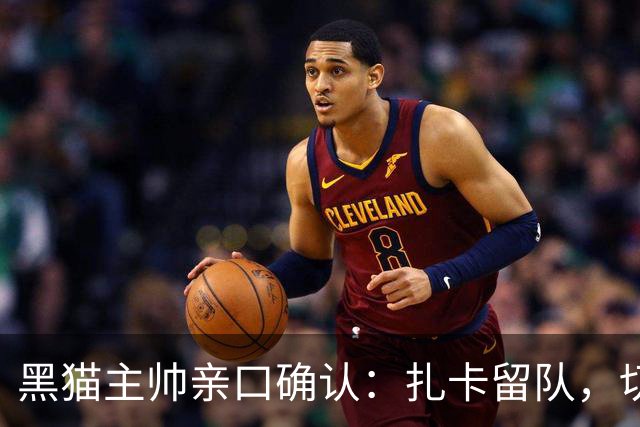 黑猫主帅亲口确认：扎卡留队，切尔西挖角失败